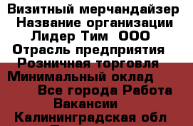 Визитный мерчандайзер › Название организации ­ Лидер Тим, ООО › Отрасль предприятия ­ Розничная торговля › Минимальный оклад ­ 15 000 - Все города Работа » Вакансии   . Калининградская обл.,Приморск г.